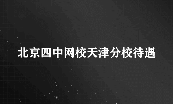 北京四中网校天津分校待遇