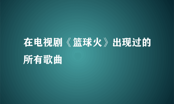 在电视剧《篮球火》出现过的所有歌曲