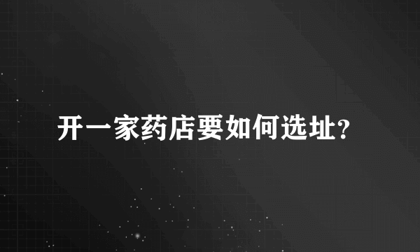 开一家药店要如何选址？