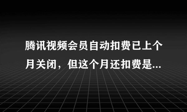 腾讯视频会员自动扣费已上个月关闭，但这个月还扣费是什么原因呢？