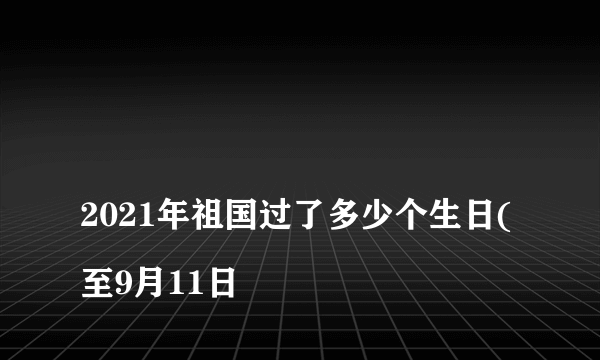 
2021年祖国过了多少个生日(至9月11日

