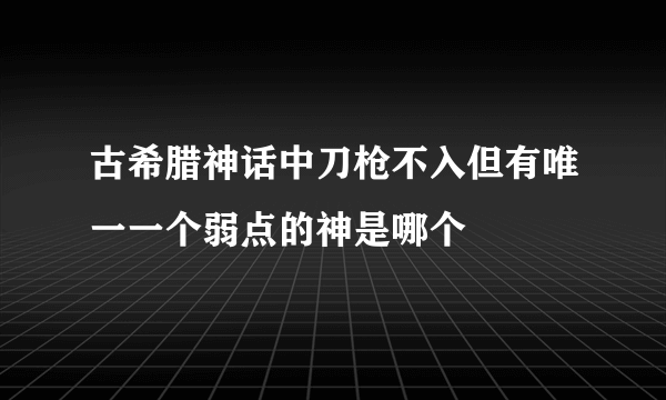 古希腊神话中刀枪不入但有唯一一个弱点的神是哪个