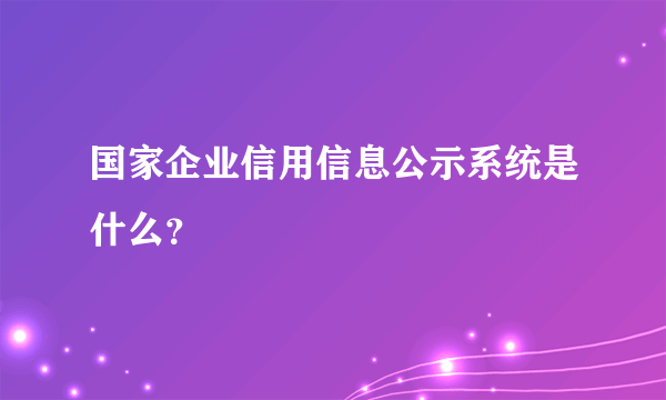 国家企业信用信息公示系统是什么？