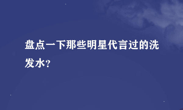 盘点一下那些明星代言过的洗发水？