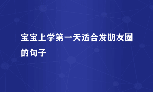 宝宝上学第一天适合发朋友圈的句子