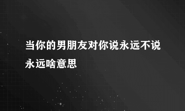 当你的男朋友对你说永远不说永远啥意思