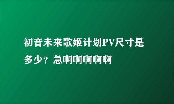 初音未来歌姬计划PV尺寸是多少？急啊啊啊啊啊