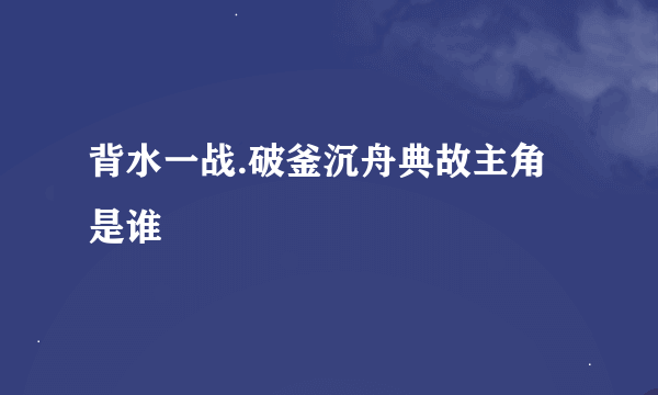 背水一战.破釜沉舟典故主角是谁