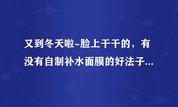 又到冬天啦~脸上干干的，有没有自制补水面膜的好法子吖~求分享~