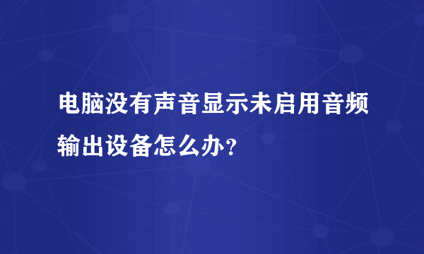 电脑没有声音显示未启用音频输出设备怎么办？