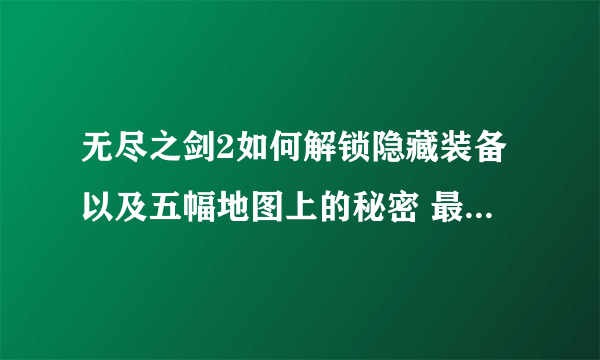 无尽之剑2如何解锁隐藏装备以及五幅地图上的秘密 最好有截图 谢谢