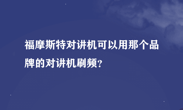 福摩斯特对讲机可以用那个品牌的对讲机刷频？