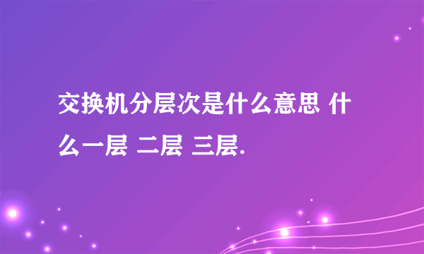 交换机分层次是什么意思 什么一层 二层 三层.