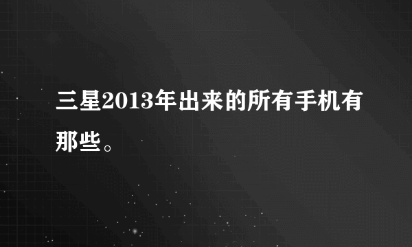 三星2013年出来的所有手机有那些。