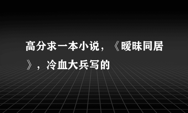 高分求一本小说，《暧昧同居》，冷血大兵写的