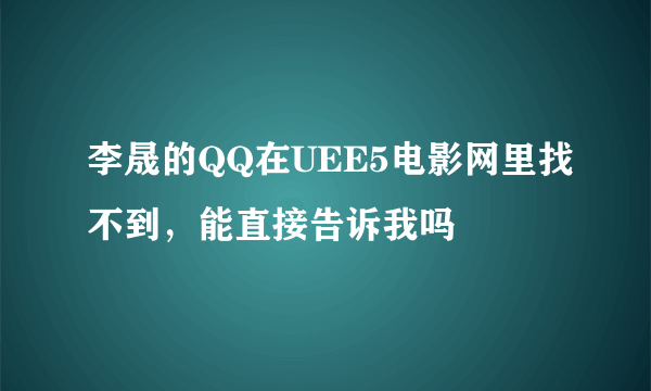 李晟的QQ在UEE5电影网里找不到，能直接告诉我吗