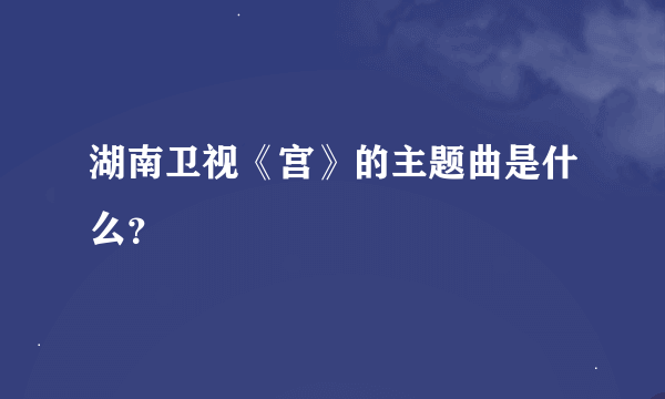 湖南卫视《宫》的主题曲是什么？