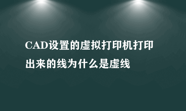 CAD设置的虚拟打印机打印出来的线为什么是虚线