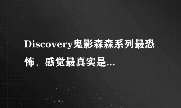 Discovery鬼影森森系列最恐怖、感觉最真实是哪一集或哪几集