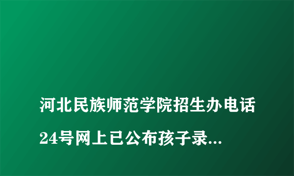 
河北民族师范学院招生办电话24号网上已公布孩子录取，但是到现在通知书还没收到，什么原因？

