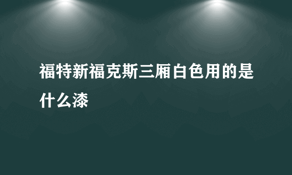 福特新福克斯三厢白色用的是什么漆