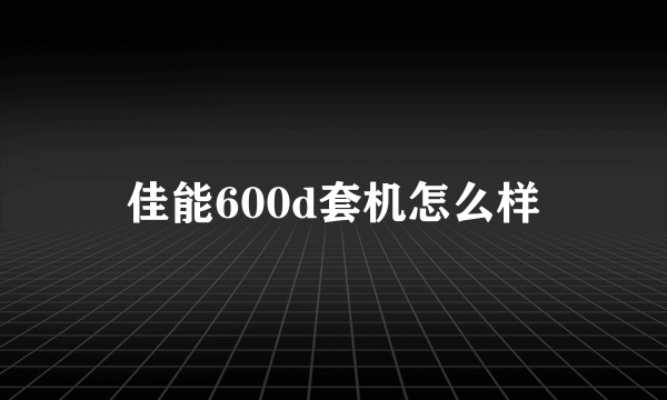 佳能600d套机怎么样