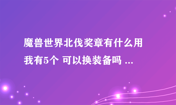 魔兽世界北伐奖章有什么用 我有5个 可以换装备吗 在哪换 我是QS