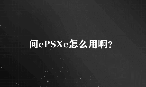 问ePSXe怎么用啊？