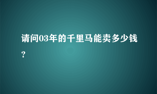 请问03年的千里马能卖多少钱？