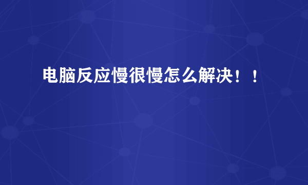 电脑反应慢很慢怎么解决！！