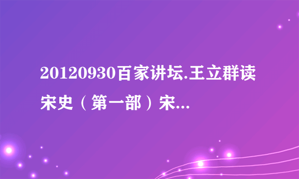 20120930百家讲坛.王立群读宋史（第一部）宋太祖（38）双面胶皇帝种子下载地址有么？跪谢