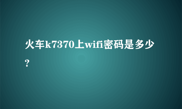 火车k7370上wifi密码是多少？