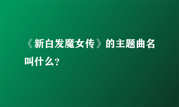 《新白发魔女传》的主题曲名叫什么？