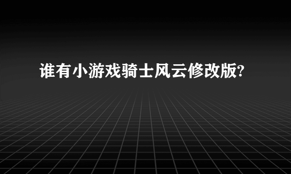 谁有小游戏骑士风云修改版?