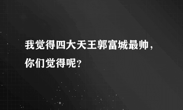 我觉得四大天王郭富城最帅，你们觉得呢？