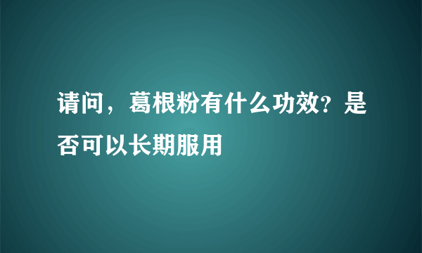 请问，葛根粉有什么功效？是否可以长期服用