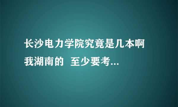 长沙电力学院究竟是几本啊   我湖南的  至少要考多少分类