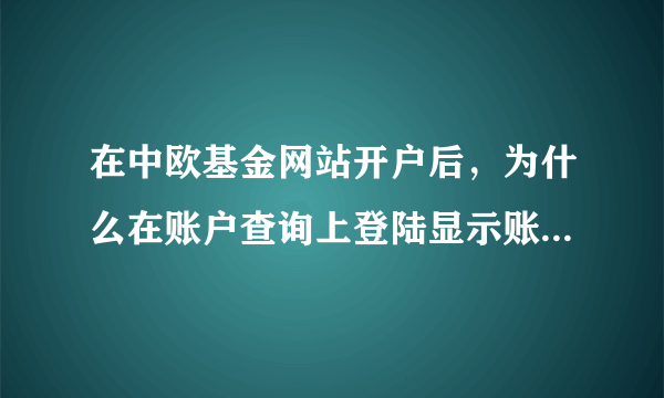 在中欧基金网站开户后，为什么在账户查询上登陆显示账户不存在或已注销啊