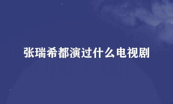 张瑞希都演过什么电视剧