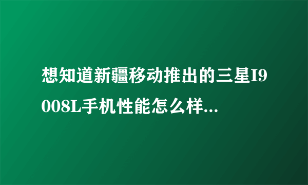 想知道新疆移动推出的三星I9008L手机性能怎么样，交3999元预存话费是否划算。