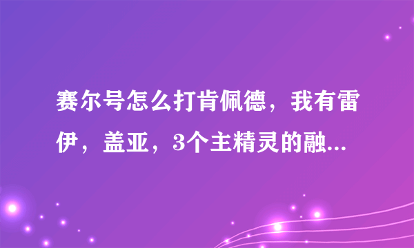 赛尔号怎么打肯佩德，我有雷伊，盖亚，3个主精灵的融合，艾斯菲格.阿克希亚.布鲁克克.杰拉德.卡鲁克斯100