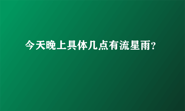 今天晚上具体几点有流星雨？