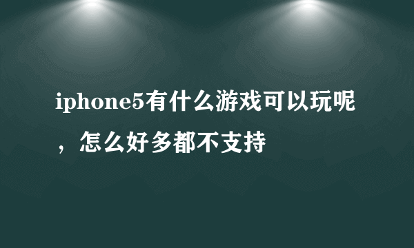 iphone5有什么游戏可以玩呢，怎么好多都不支持