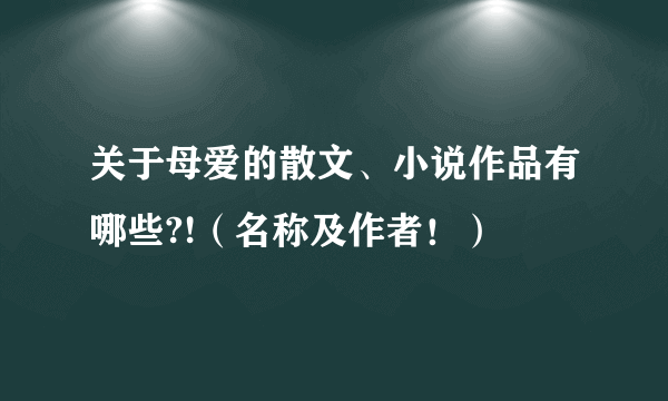 关于母爱的散文、小说作品有哪些?!（名称及作者！）