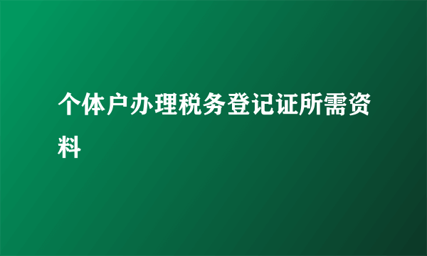 个体户办理税务登记证所需资料