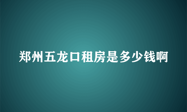 郑州五龙口租房是多少钱啊