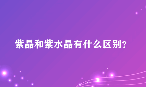 紫晶和紫水晶有什么区别？