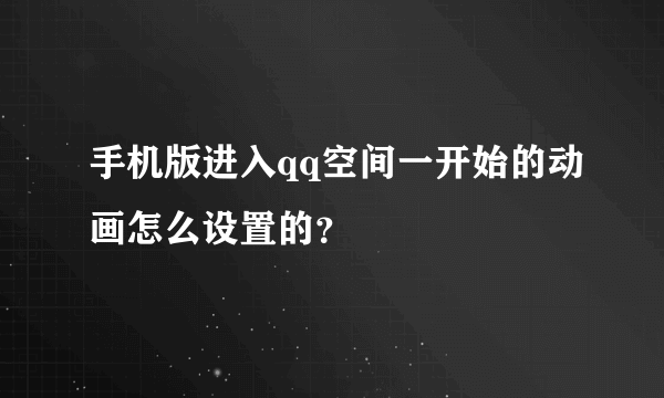 手机版进入qq空间一开始的动画怎么设置的？