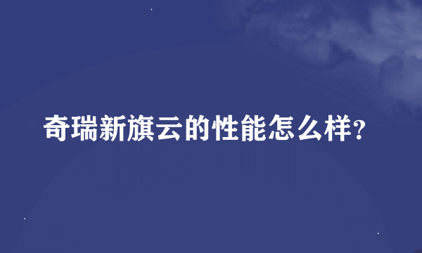 奇瑞新旗云的性能怎么样？