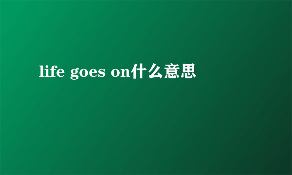 life goes on什么意思